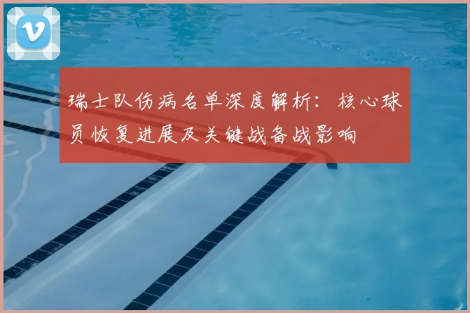 瑞士队伤病名单深度解析:核心球员恢复进展及关键战备战影响
