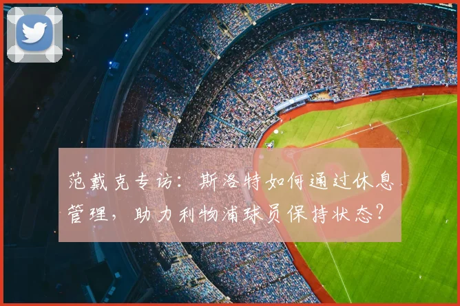 范戴克专访：斯洛特如何通过休息管理，助力利物浦球员保持状态？