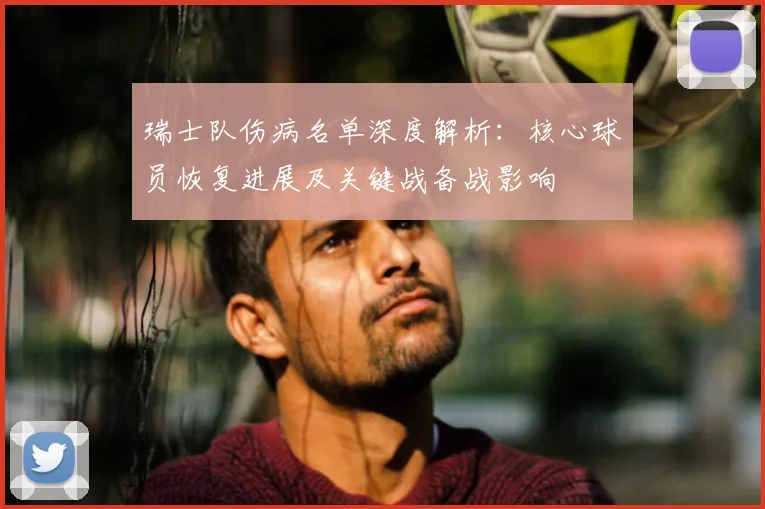 瑞士队伤病名单深度解析：核心球员恢复进展及关键战备战影响