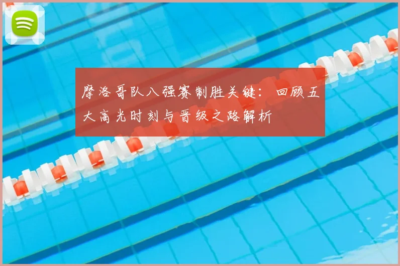 摩洛哥队八强赛制胜关键：回顾五大高光时刻与晋级之路解析