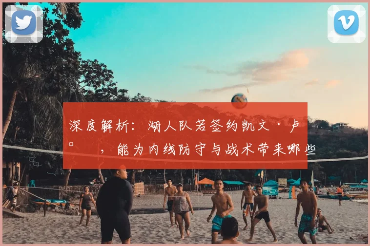 深度解析：湖人队若签约凯文·卢尼，能为内线防守与战术带来哪些实质提升？