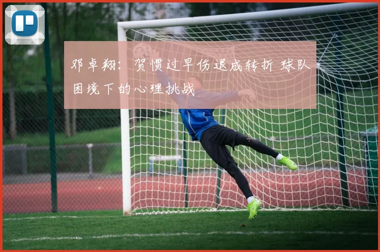 邓卓翔:贺惯过早伤退成转折 球队困境下的心理挑战