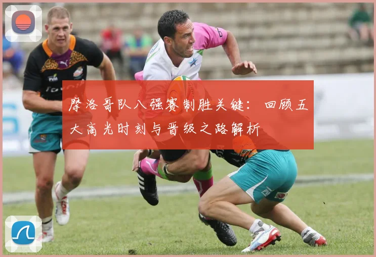 摩洛哥队八强赛制胜关键:回顾五大高光时刻与晋级之路解析