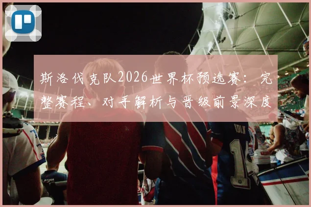 斯洛伐克队2026世界杯预选赛：完整赛程、对手解析与晋级前景深度评估