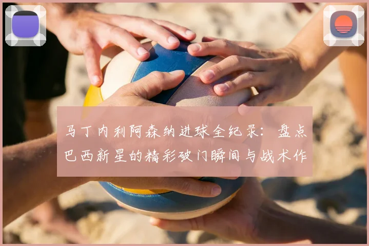 马丁内利阿森纳进球全纪录:盘点巴西新星的精彩破门瞬间与战术作用