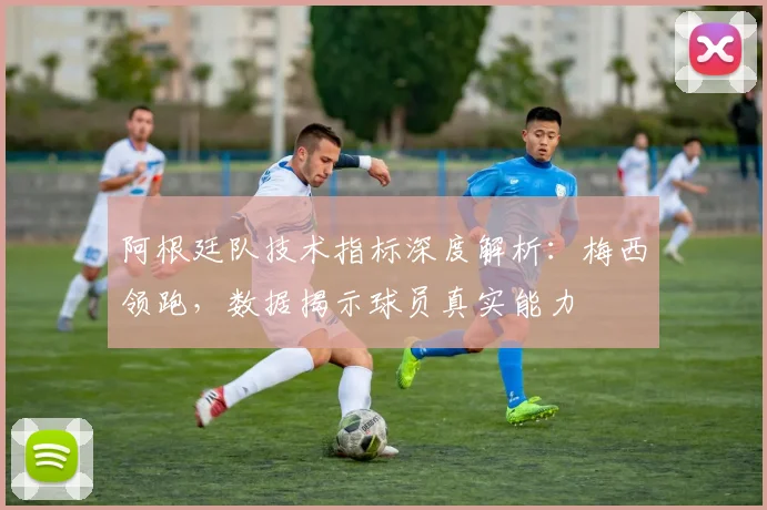 阿根廷队技术指标深度解析:梅西领跑,数据揭示球员真实能力