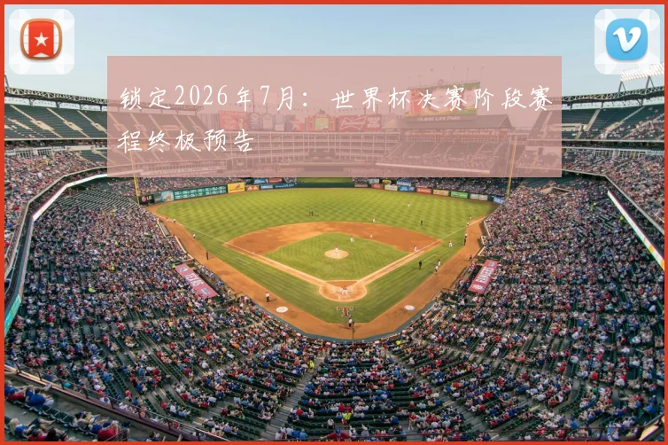 锁定2026年7月:世界杯决赛阶段赛程终极预告