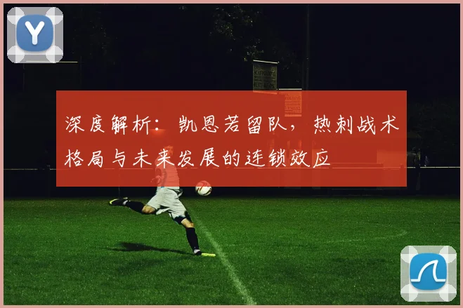 深度解析：凯恩若留队，热刺战术格局与未来发展的连锁效应