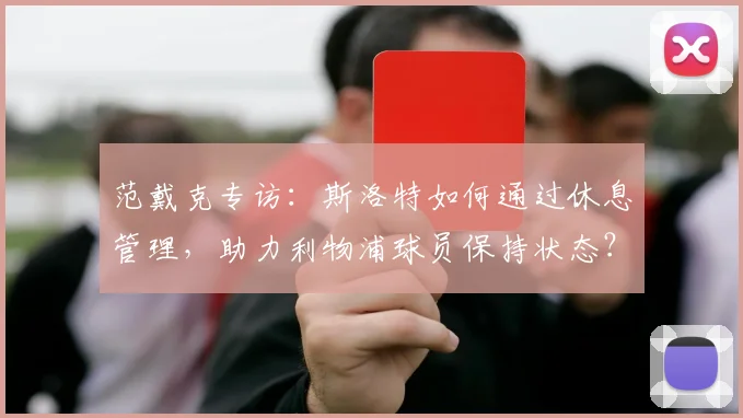 范戴克专访:斯洛特如何通过休息管理,助力利物浦球员保持状态?